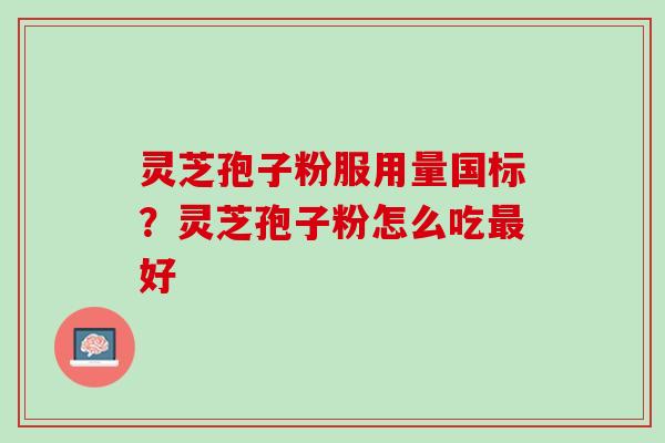 灵芝孢子粉服用量国标?灵芝孢子粉怎么吃好 灵芝孢子粉服用量国标?灵芝孢子粉怎么吃好