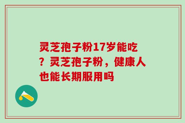 灵芝孢子粉17岁能吃？灵芝孢子粉，健康人也能长期服用吗