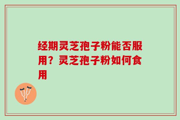 经期灵芝孢子粉能否服用？灵芝孢子粉如何食用