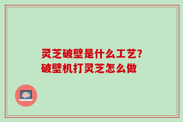 灵芝破壁是什么工艺？破壁机打灵芝怎么做
