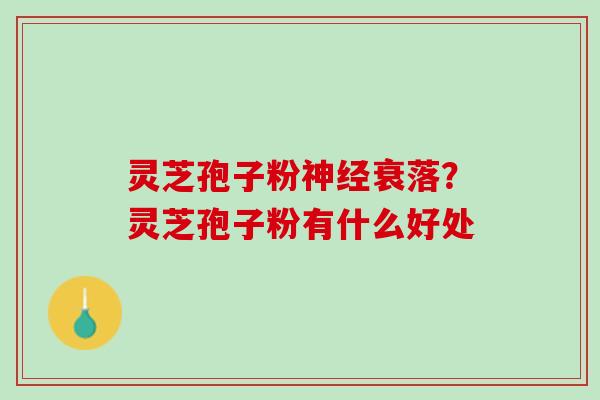 灵芝孢子粉衰落?灵芝孢子粉有什么好处 灵芝孢子粉衰落?灵芝孢子粉有什么好处