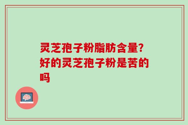 灵芝孢子粉脂肪含量？好的灵芝孢子粉是苦的吗