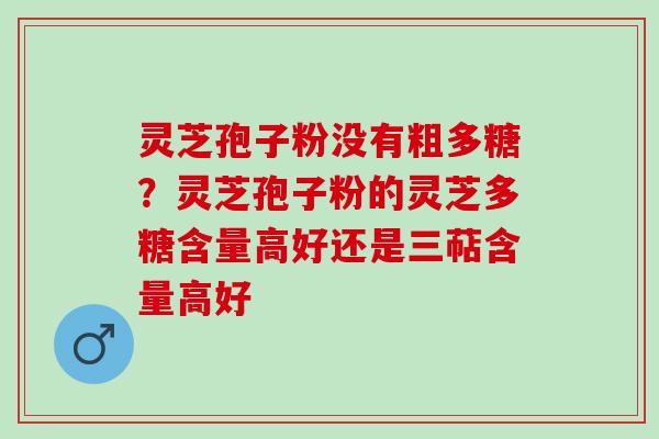 灵芝孢子粉没有粗多糖？灵芝孢子粉的灵芝多糖含量高好还是三萜含量高好