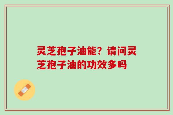 灵芝孢子油能？请问灵芝孢子油的功效多吗