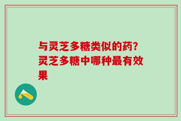 与灵芝多糖类似的药?灵芝多糖中哪种有效果 与灵芝多糖类似的药?灵芝多糖中哪种有效果