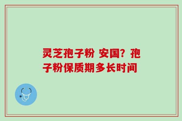 灵芝孢子粉 安国？孢子粉保质期多长时间