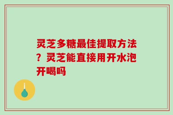 灵芝多糖最佳提取方法？灵芝能直接用开水泡开喝吗