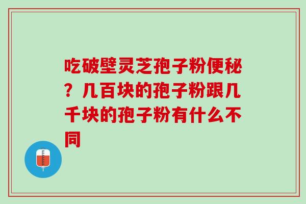 吃破壁灵芝孢子粉便秘？几百块的孢子粉跟几千块的孢子粉有什么不同