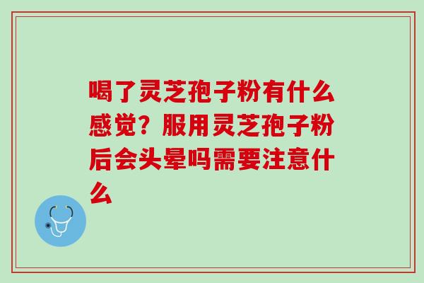 喝了灵芝孢子粉有什么感觉？服用灵芝孢子粉后会头晕吗需要注意什么