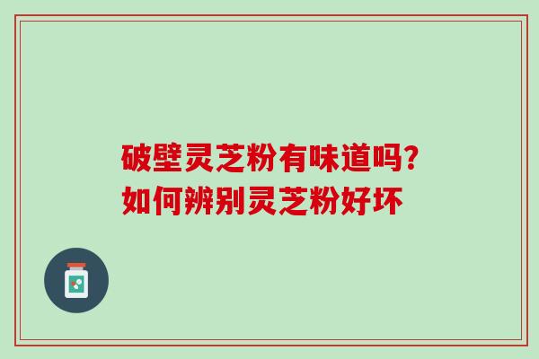 破壁灵芝粉有味道吗？如何辨别灵芝粉好坏