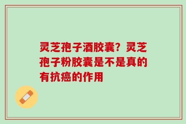 灵芝孢子酒胶囊？灵芝孢子粉胶囊是不是真的有抗癌的作用