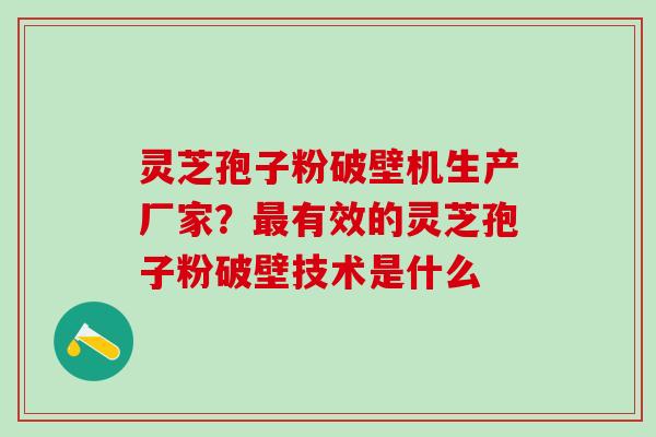 灵芝孢子粉破壁机生产厂家？最有效的灵芝孢子粉破壁技术是什么
