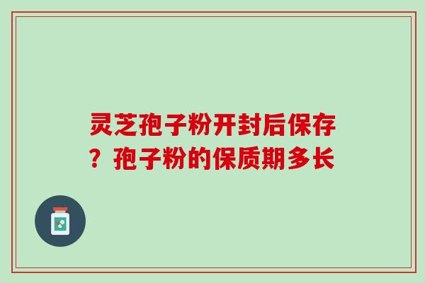 灵芝孢子粉开封后保存？孢子粉的保质期多长