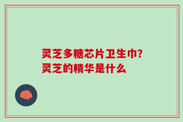 灵芝多糖芯片卫生巾?灵芝的精华是什么 灵芝多糖芯片卫生巾?灵芝的精华是什么