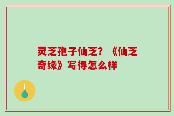 灵芝孢子仙芝?《仙芝奇缘》写得怎么样 灵芝孢子仙芝?《仙芝奇缘》写得怎么样