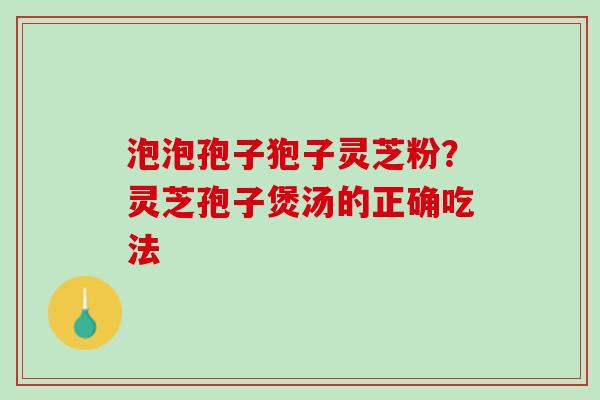 泡泡孢子狍子灵芝粉？灵芝孢子煲汤的正确吃法