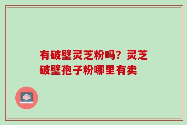 有破壁灵芝粉吗？灵芝破壁孢子粉哪里有卖