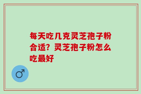 每天吃几克灵芝孢子粉合适?灵芝孢子粉怎么吃好 每天吃几克灵芝孢子粉合适?灵芝孢子粉怎么吃好