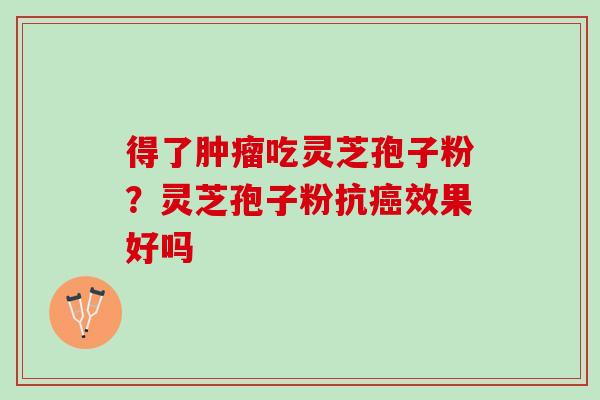得了肿瘤吃灵芝孢子粉？灵芝孢子粉抗癌效果好吗