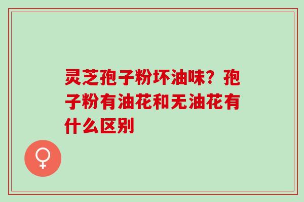 灵芝孢子粉坏油味？孢子粉有油花和无油花有什么区别