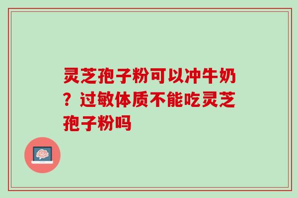 灵芝孢子粉可以冲牛奶?体质不能吃灵芝孢子粉吗 灵芝孢子粉可以冲牛奶?体质不能吃灵芝孢子粉吗