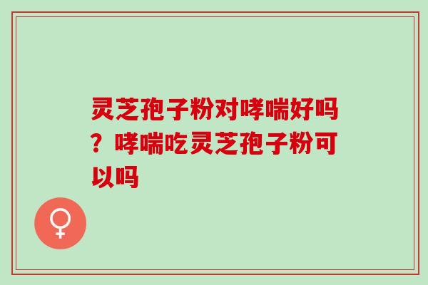 灵芝孢子粉对好吗？吃灵芝孢子粉可以吗