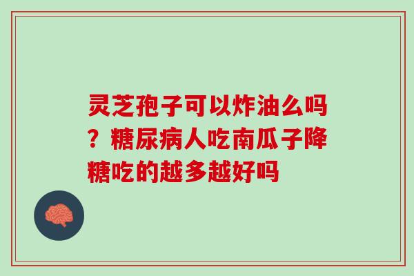 灵芝孢子可以炸油么吗?人吃南瓜子降糖吃的越多越好吗 灵芝孢子可以炸油么吗?人吃南瓜子降糖吃的越多越好吗