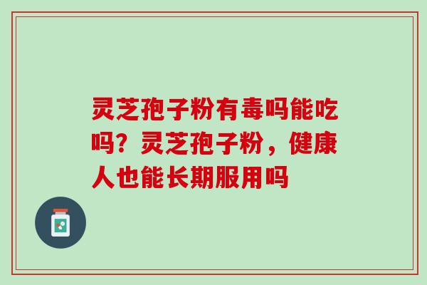 灵芝孢子粉有毒吗能吃吗？灵芝孢子粉，健康人也能长期服用吗