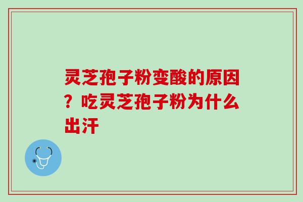 灵芝孢子粉变酸的原因?吃灵芝孢子粉为什么出汗 灵芝孢子粉变酸的原因?吃灵芝孢子粉为什么出汗