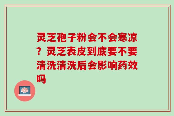 灵芝孢子粉会不会寒凉？灵芝表皮到底要不要清洗清洗后会影响药效吗