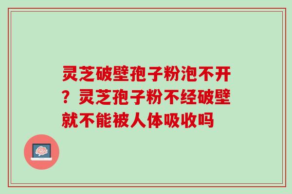 灵芝破壁孢子粉泡不开？灵芝孢子粉不经破壁就不能被人体吸收吗