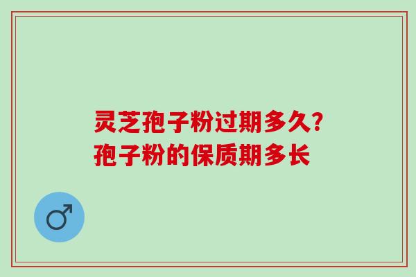 灵芝孢子粉过期多久?孢子粉的保质期多长 灵芝孢子粉过期多久?孢子粉的保质期多长