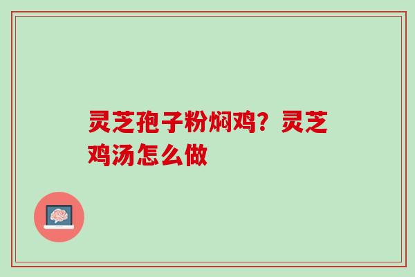 灵芝孢子粉焖鸡？灵芝鸡汤怎么做