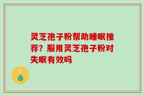 灵芝孢子粉帮助睡眠推荐？服用灵芝孢子粉对失眠有效吗