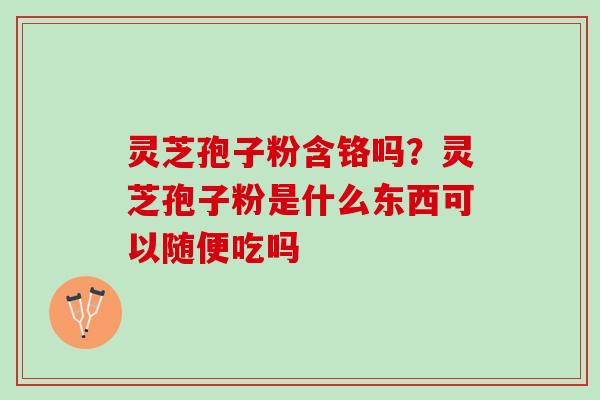 灵芝孢子粉含铬吗?灵芝孢子粉是什么东西可以随便吃吗 灵芝孢子粉含铬吗?灵芝孢子粉是什么东西可以随便吃吗