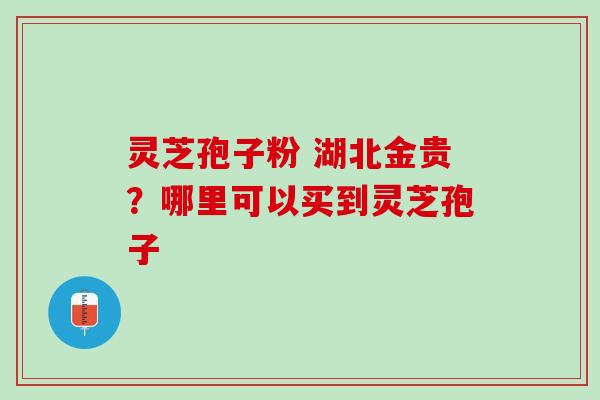 灵芝孢子粉 湖北金贵?哪里可以买到灵芝孢子 灵芝孢子粉 湖北金贵?哪里可以买到灵芝孢子