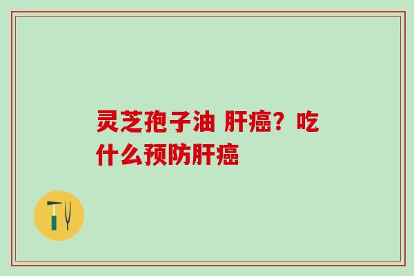 灵芝孢子油 肝癌？吃什么预防肝癌