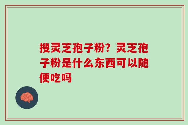 搜灵芝孢子粉？灵芝孢子粉是什么东西可以随便吃吗