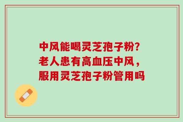 中风能喝灵芝孢子粉？老人患有高血压中风，服用灵芝孢子粉管用吗