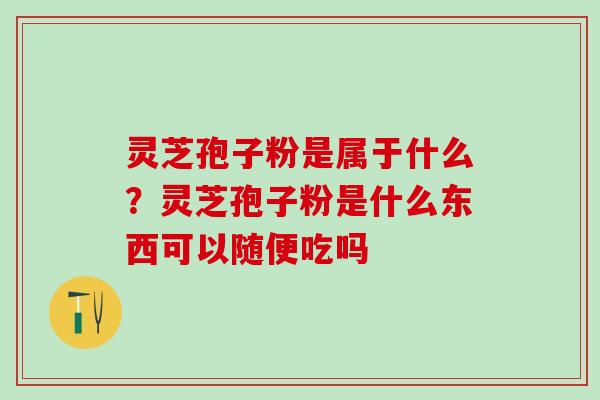 灵芝孢子粉是属于什么？灵芝孢子粉是什么东西可以随便吃吗