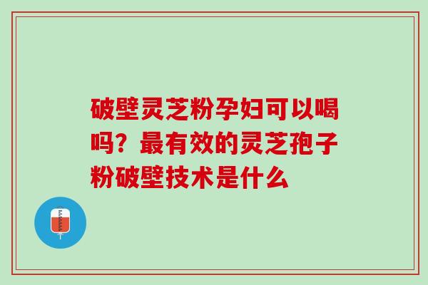 破壁灵芝粉孕妇可以喝吗?有效的灵芝孢子粉破壁技术是什么 破壁灵芝粉孕妇可以喝吗?有效的灵芝孢子粉破壁技术是什么