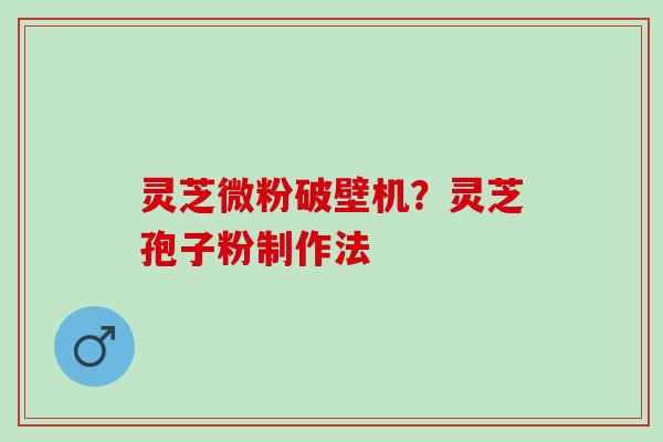 灵芝微粉破壁机？灵芝孢子粉制作法