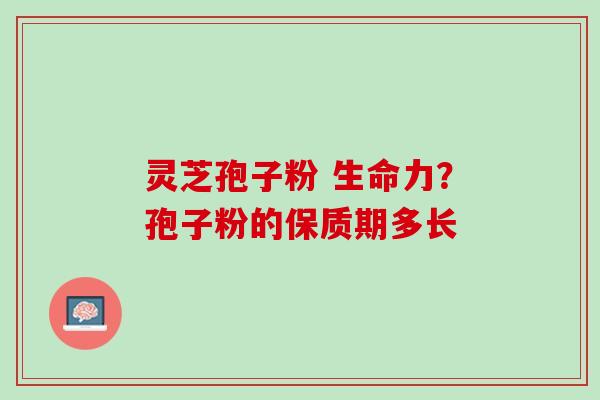 灵芝孢子粉 生命力？孢子粉的保质期多长