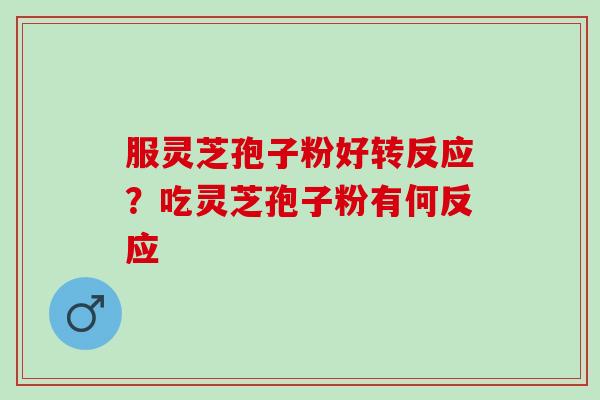 服灵芝孢子粉好转反应？吃灵芝孢子粉有何反应