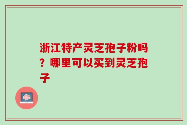 浙江特产灵芝孢子粉吗？哪里可以买到灵芝孢子