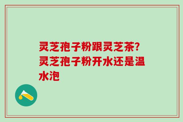 灵芝孢子粉跟灵芝茶？灵芝孢子粉开水还是温水泡