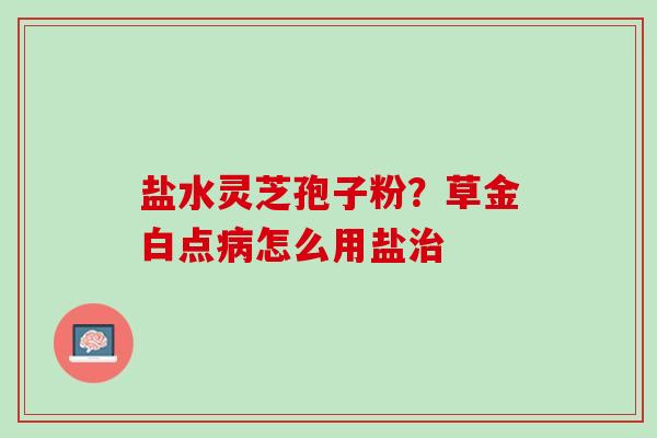 盐水灵芝孢子粉？草金白点病怎么用盐治