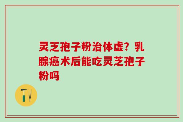 灵芝孢子粉治体虚？乳腺癌术后能吃灵芝孢子粉吗