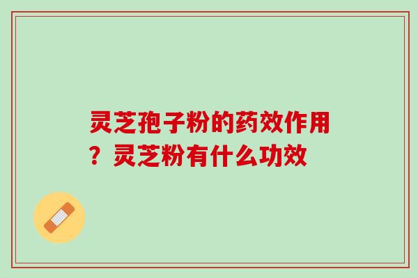 灵芝孢子粉的作用?灵芝粉有什么功效 灵芝孢子粉的作用?灵芝粉有什么功效
