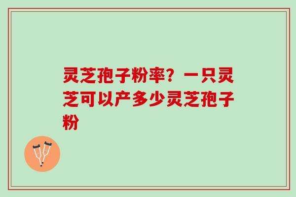 灵芝孢子粉率？一只灵芝可以产多少灵芝孢子粉